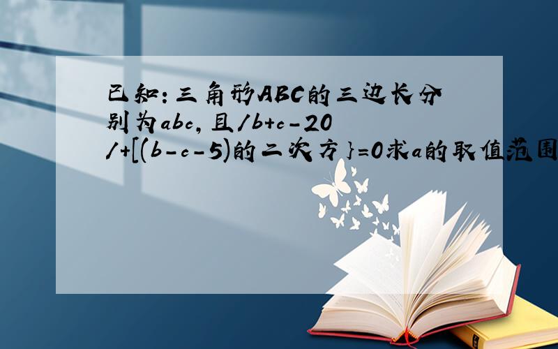 已知：三角形ABC的三边长分别为abc,且/b+c-20/+[(b-c-5)的二次方｝=0求a的取值范围