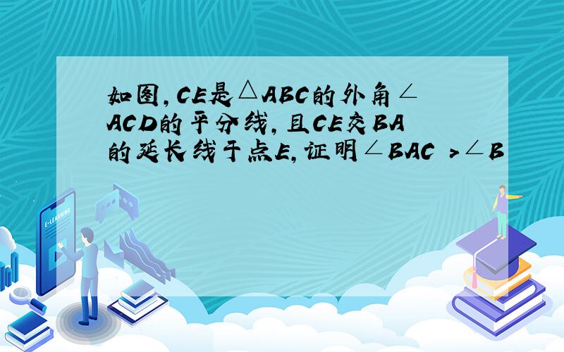 如图,CE是△ABC的外角∠ACD的平分线,且CE交BA的延长线于点E,证明∠BAC >∠B