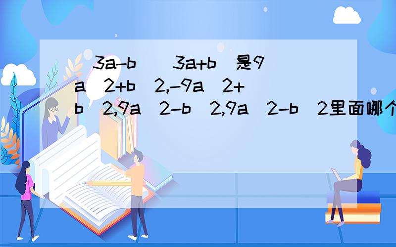 (3a-b)(3a+b)是9a^2+b^2,-9a^2+b^2,9a^2-b^2,9a^2-b^2里面哪个是解9a^2+b^2，-9a^2+b^2，9a^2-b^2，9a^2-b^2