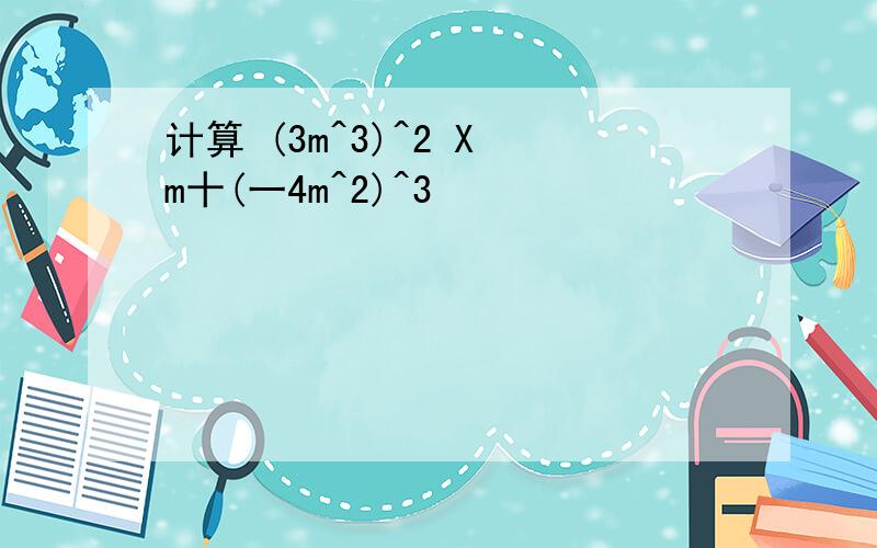 计算 (3m^3)^2 X m十(一4m^2)^3