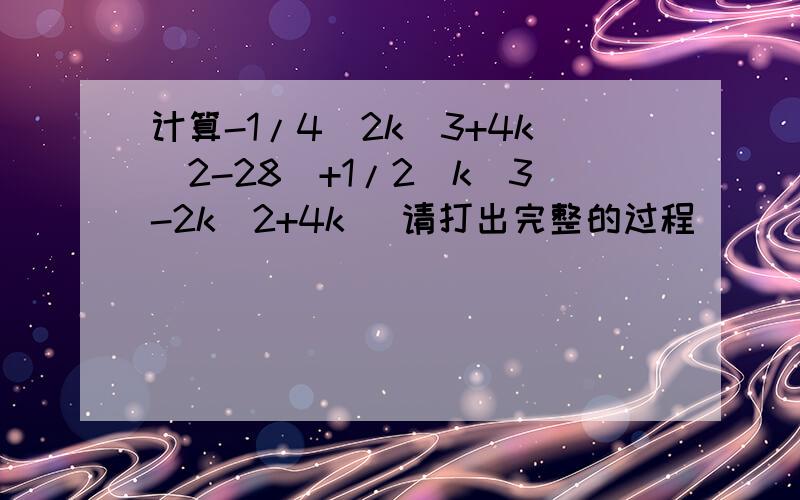 计算-1/4(2k^3+4k^2-28)+1/2(k^3-2k^2+4k) 请打出完整的过程