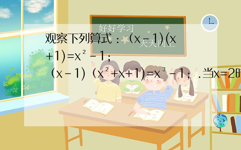观察下列算式：（x-1)(x+1)=x²-1；（x-1)（x²+x+1)=x³-1；.当x=2时,会得到怎幺的结论