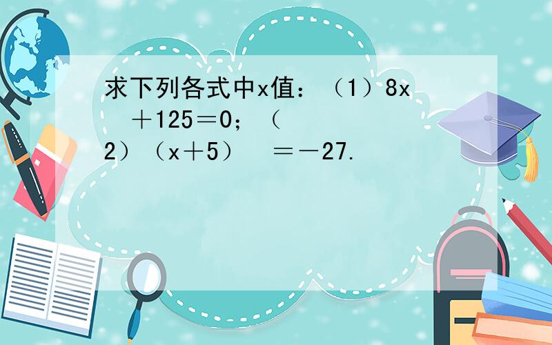 求下列各式中x值：（1）8x³＋125＝0；（2）（x＋5）³＝－27.