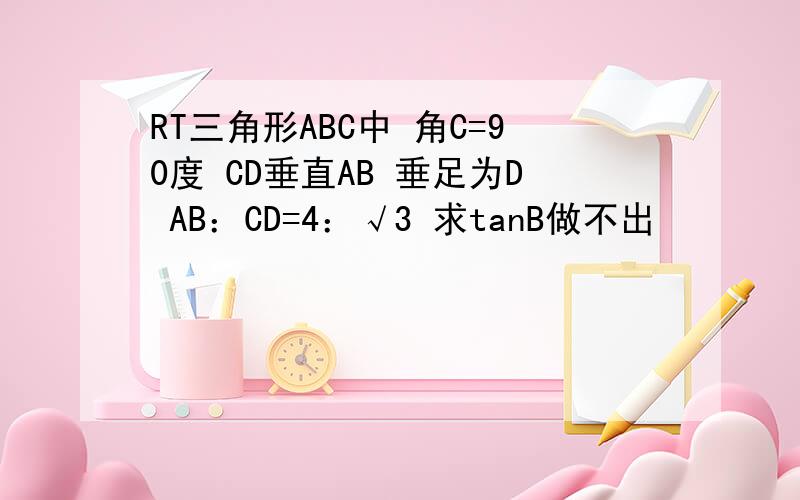 RT三角形ABC中 角C=90度 CD垂直AB 垂足为D AB：CD=4：√3 求tanB做不出