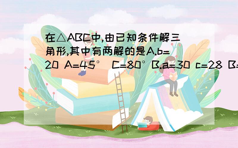 在△ABC中,由已知条件解三角形,其中有两解的是A.b=20 A=45° C=80°B.a=30 c=28 B=60°C,a=14 b=16 A=45° D,a=12 c=15 A=120°