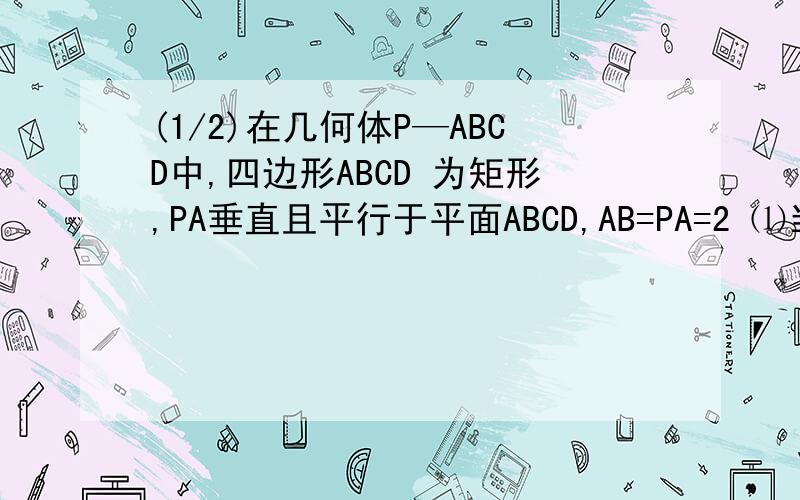 (1/2)在几何体P—ABCD中,四边形ABCD 为矩形,PA垂直且平行于平面ABCD,AB=PA=2 ⑴当AD=2时,求证：平...(1/2)在几何体P—ABCD中,四边形ABCD 为矩形,PA垂直且平行于平面ABCD,AB=PA=2⑴当AD=2时,求证：平面PBD垂直
