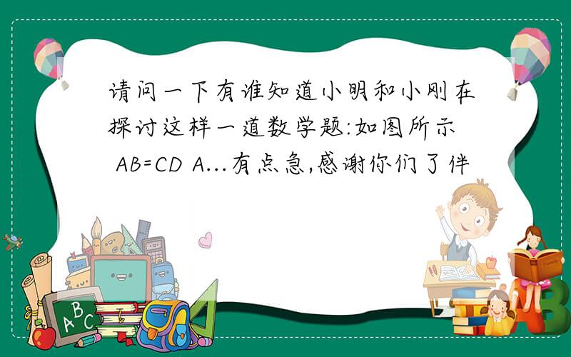 请问一下有谁知道小明和小刚在探讨这样一道数学题:如图所示 AB=CD A...有点急,感谢你们了伴