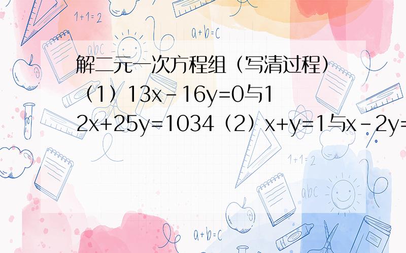 解二元一次方程组（写清过程）（1）13x-16y=0与12x+25y=1034（2）x+y=1与x-2y=16