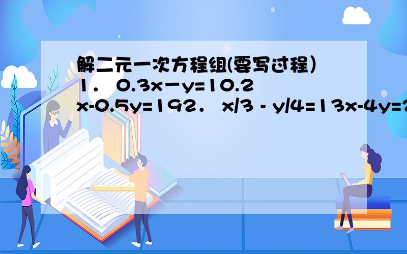 解二元一次方程组(要写过程）1． 0.3x－y=10.2x-0.5y=192． x/3 - y/4=13x-4y=2