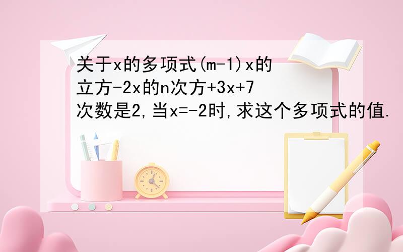 关于x的多项式(m-1)x的立方-2x的n次方+3x+7次数是2,当x=-2时,求这个多项式的值.
