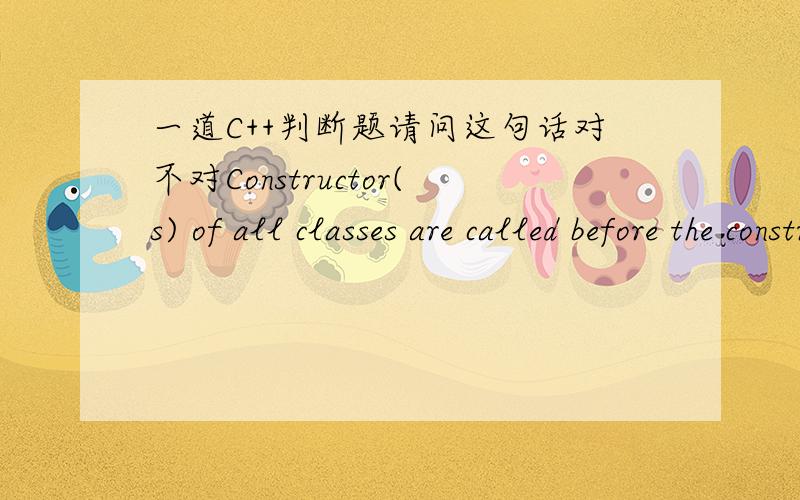一道C++判断题请问这句话对不对Constructor(s) of all classes are called before the constructor(s) of a dervied class因为不理解这个called在这边什么意思,是不是“在子类构造函数之前所有类的构造函数要声明
