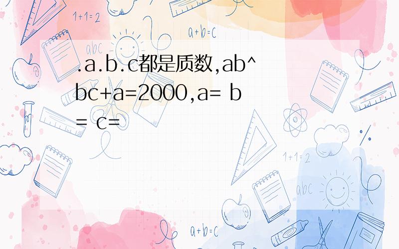 .a.b.c都是质数,ab^bc+a=2000,a= b= c=