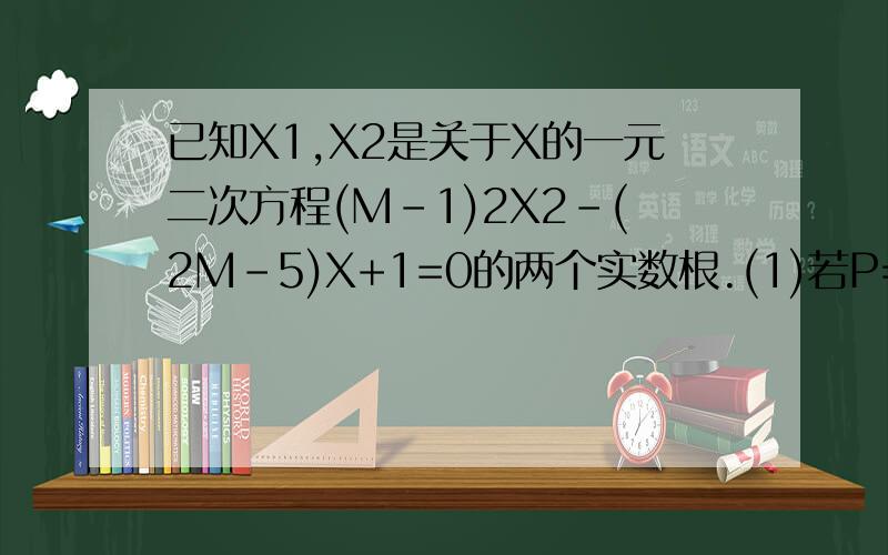 已知X1,X2是关于X的一元二次方程(M-1)2X2-(2M-5)X+1=0的两个实数根.(1)若P=1/X1=1/X2,求出P的取值范围(2)问X1,X2能否同时为正数?若能,请求出相应M的取值范围,若不能,请说明理由.大家注意一下那方程里