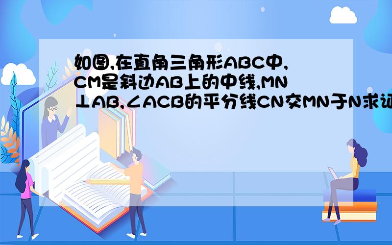如图,在直角三角形ABC中,CM是斜边AB上的中线,MN⊥AB,∠ACB的平分线CN交MN于N求证CM=MN