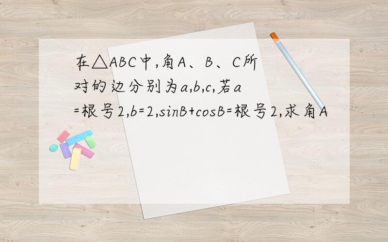 在△ABC中,角A、B、C所对的边分别为a,b,c,若a=根号2,b=2,sinB+cosB=根号2,求角A