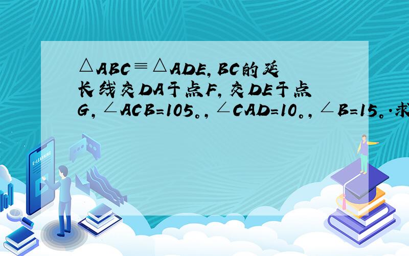 △ABC≡△ADE,BC的延长线交DA于点F,交DE于点G,∠ACB＝105°,∠CAD=10°,∠B=15°.求∠DFB和∠DGB的度数