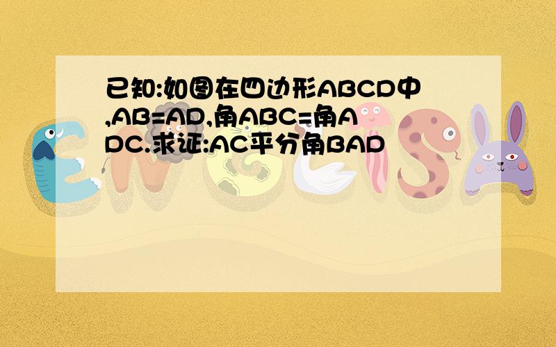 已知:如图在四边形ABCD中,AB=AD,角ABC=角ADC.求证:AC平分角BAD