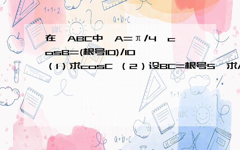 在△ABC中,A=π/4,cosB=(根号10)/10 （1）求cosC （2）设BC=根号5,求AB