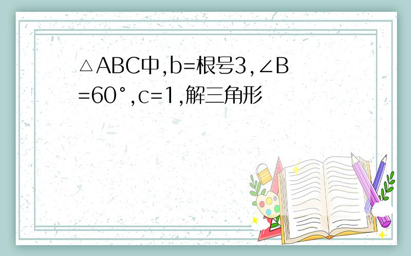 △ABC中,b=根号3,∠B=60°,c=1,解三角形