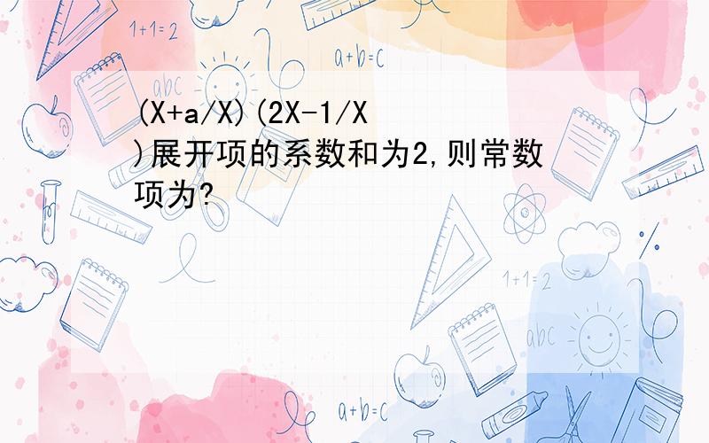 (X+a/X)(2X-1/X)展开项的系数和为2,则常数项为?