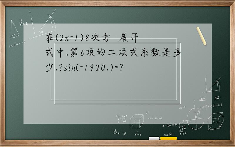 在(2x-1)8次方  展开式中,第6项的二项式系数是多少.?sin(-1920.)=?