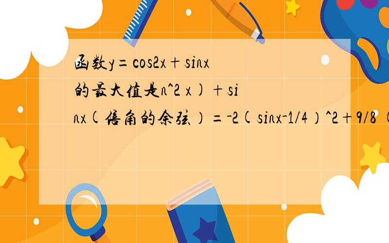 函数y=cos2x+sinx的最大值是n^2 x)+sinx(倍角的余弦）=-2(sinx-1/4）^2+9/8 (配方法）sinx=1/4(这里sinx为什么等于1/4）谢谢y max=9/8sinx=-1y min=-2