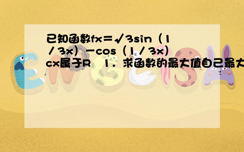 已知函数fx＝√3sin（1／3x）－cos（1／3x）cx属于R　1．求函数的最大值自己最大值对应的自变量x的集合
