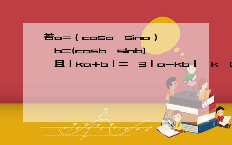 若a=（cosa,sina）,b=(cosb,sinb),且｜ka+b｜=√3｜a-kb｜,k＞0 ,问a与b能否垂直若a=（cosa,sina）,b=(cosb,sinb),且｜ka+b｜=√3｜a-kb｜,k＞0 ,问a与b能否垂直若ab夹角为60,求k