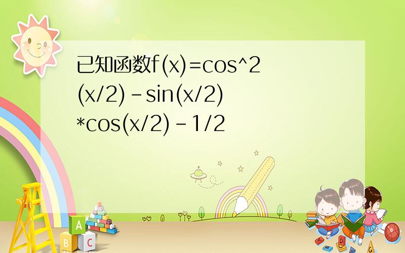 已知函数f(x)=cos^2(x/2)-sin(x/2)*cos(x/2)-1/2
