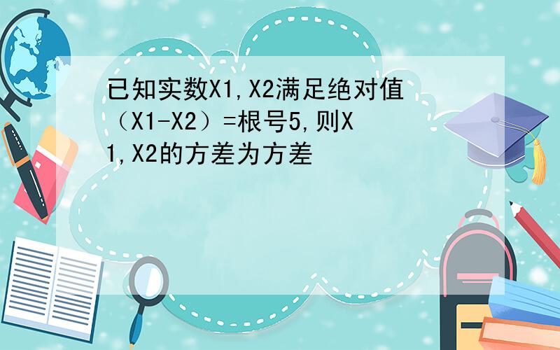已知实数X1,X2满足绝对值（X1-X2）=根号5,则X1,X2的方差为方差