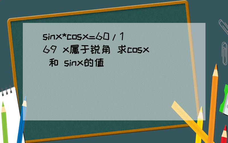sinx*cosx=60/169 x属于锐角 求cosx 和 sinx的值
