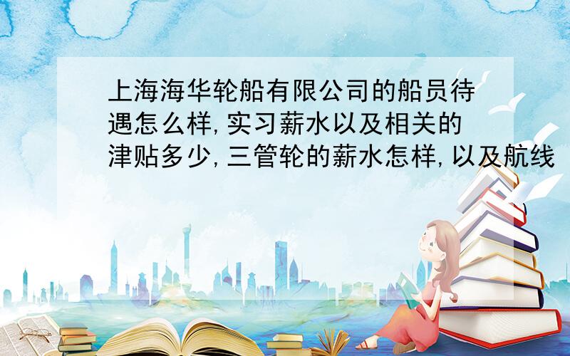 上海海华轮船有限公司的船员待遇怎么样,实习薪水以及相关的津贴多少,三管轮的薪水怎样,以及航线