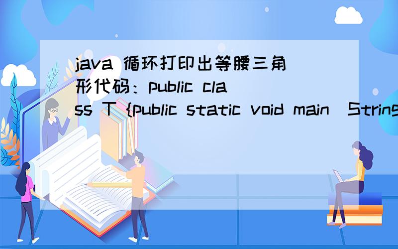 java 循环打印出等腰三角形代码：public class T {public static void main(String[] args) {int i = 1;for(int k = 1;k for(int m = 0;m System.out.print(