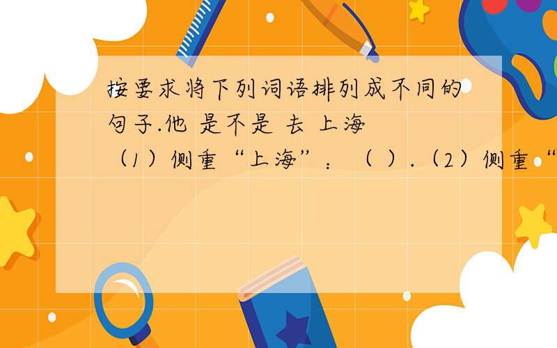 按要求将下列词语排列成不同的句子.他 是不是 去 上海 （1）侧重“上海”：（ ）.（2）侧重“寒假”：（ ）.