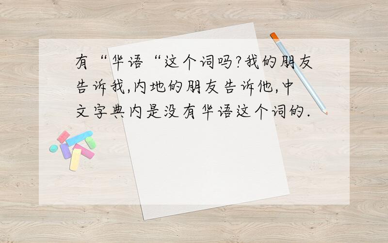 有“华语“这个词吗?我的朋友告诉我,内地的朋友告诉他,中文字典内是没有华语这个词的.