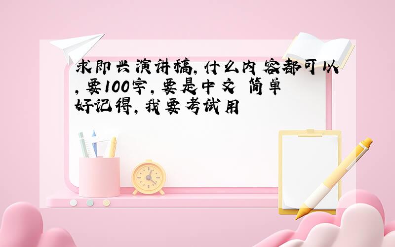 求即兴演讲稿,什么内容都可以,要100字,要是中文 简单好记得,我要考试用