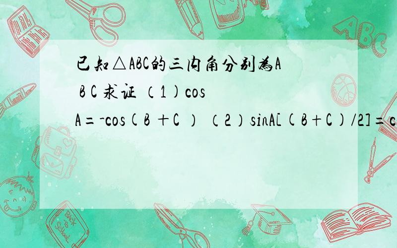 已知△ABC的三内角分别为A B C 求证 （1)cosA=-cos(B ＋C ） （2）sinA[(B+C)/2]=cos(A/2)