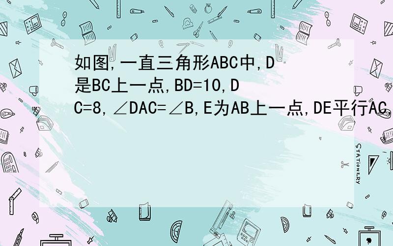 如图,一直三角形ABC中,D是BC上一点,BD=10,DC=8,∠DAC=∠B,E为AB上一点,DE平行AC,求AC和DE的长