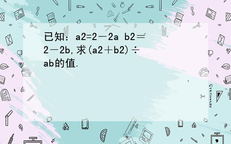 已知：a2=2－2a b2＝2－2b,求(a2＋b2)÷ab的值.