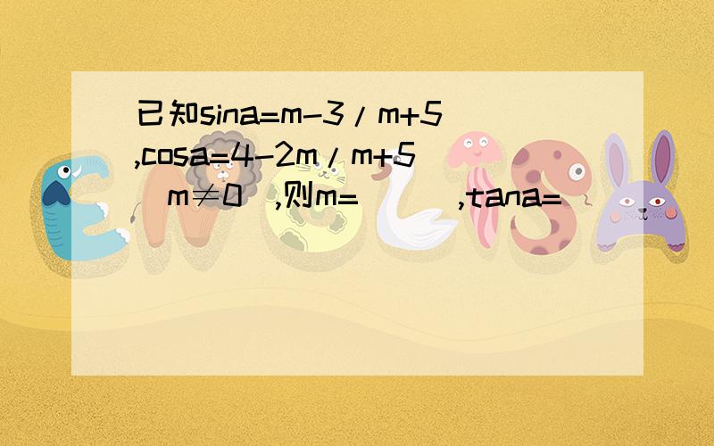 已知sina=m-3/m+5,cosa=4-2m/m+5(m≠0),则m=___,tana=____