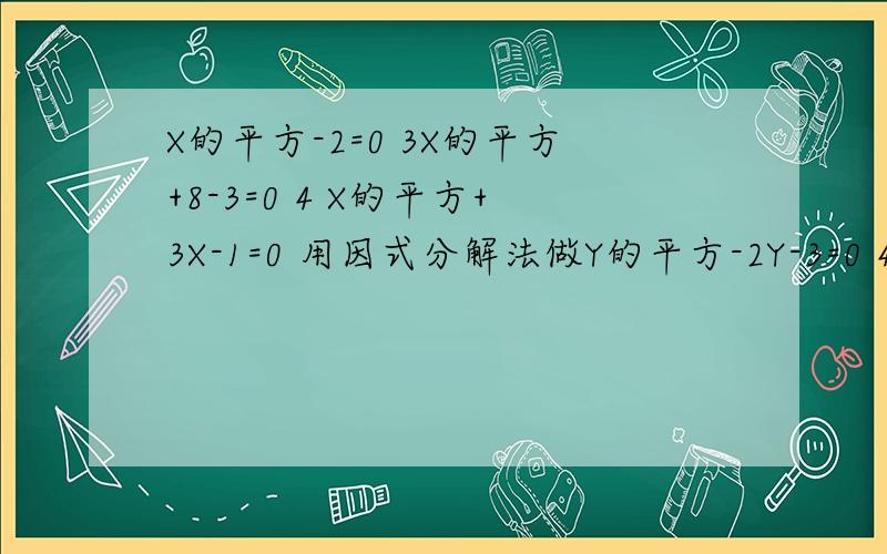 X的平方-2=0 3X的平方+8-3=0 4 X的平方+3X-1=0 用因式分解法做Y的平方-2Y-3=0 4Y的平方-Y-1=0二分之Y的平方-Y-2=0 用配方法做（1-X)的平方-2=0 用直接开平方法做3X的平方+8X-3=0 上面的打错了
