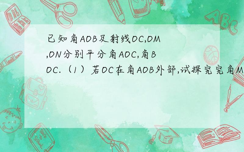 已知角AOB及射线OC,OM,ON分别平分角AOC,角BOC.（1）若OC在角AOB外部,试探究究角MON与角AOB的关系.（2）若OC在角AOB内部,则角MON与角AOB有何关系?