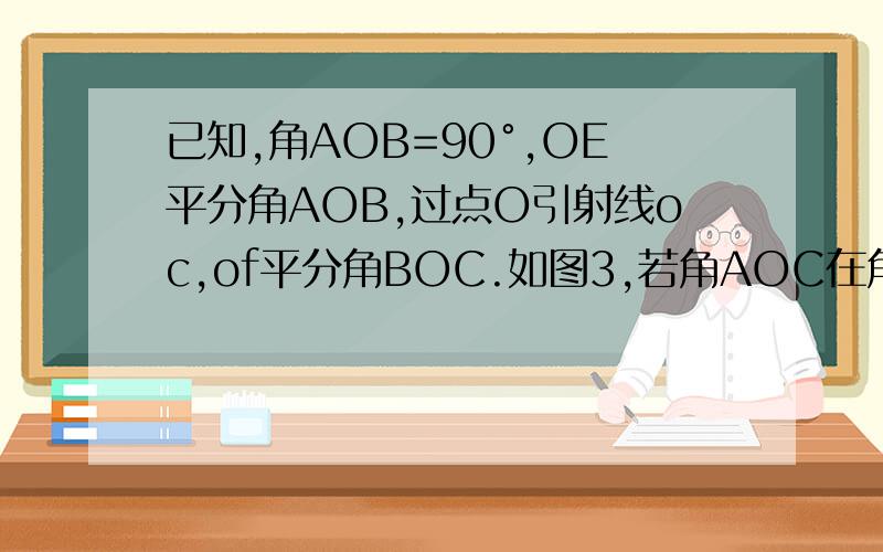 已知,角AOB=90°,OE平分角AOB,过点O引射线oc,of平分角BOC.如图3,若角AOC在角AOB外部时,若角AOC=a,角EOF和a有什么数量关系?试说你的结论正确.