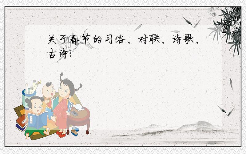 关于春节的习俗、对联、诗歌、古诗?