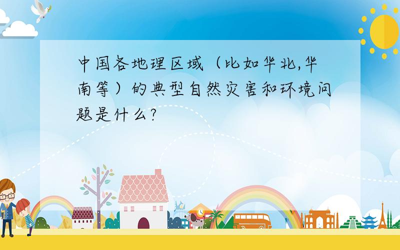 中国各地理区域（比如华北,华南等）的典型自然灾害和环境问题是什么?