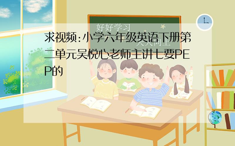 求视频:小学六年级英语下册第二单元吴悦心老师主讲七要PEP的