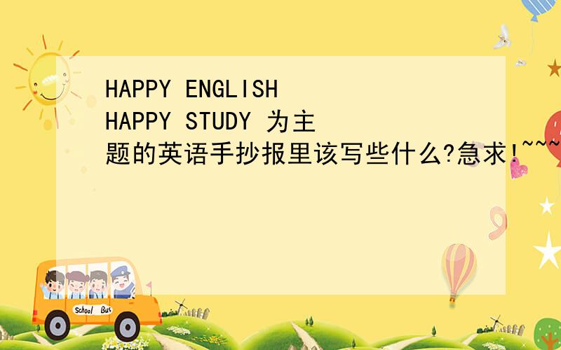 HAPPY ENGLISH HAPPY STUDY 为主题的英语手抄报里该写些什么?急求!~~~~好的我追加.