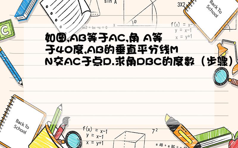 如图,AB等于AC,角 A等于40度,AB的垂直平分线MN交AC于点D.求角DBC的度数（步骤）