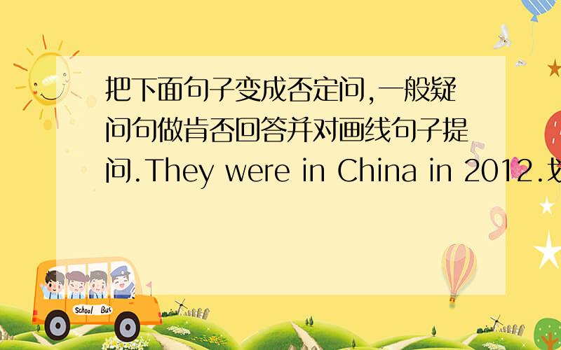 把下面句子变成否定问,一般疑问句做肯否回答并对画线句子提问.They were in China in 2012.划线句子 in2012.