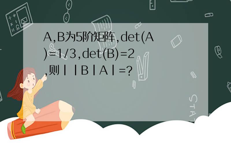 A,B为5阶矩阵,det(A)=1/3,det(B)=2,则||B|A|=?